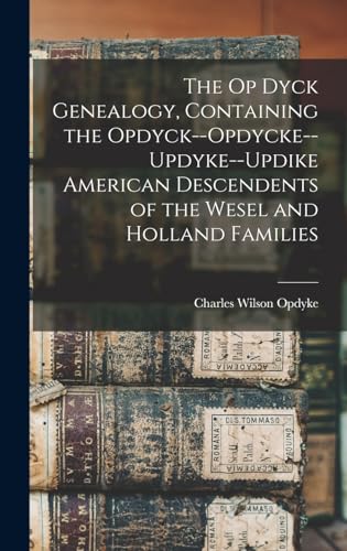 The Op Dyck Genealogy, Containing the Opdyck--Opdycke--Updyke--Updike American Descendents of the Wesel and Holland Families