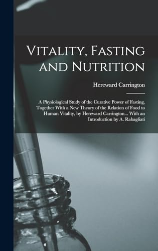 Vitality, Fasting and Nutrition; a Physiological Study of the Curative Power of Fasting, Together With a new Theory of the Relation of Food to Human Vitality, by Hereward Carrington... With an Introduction by A. Rabagliati