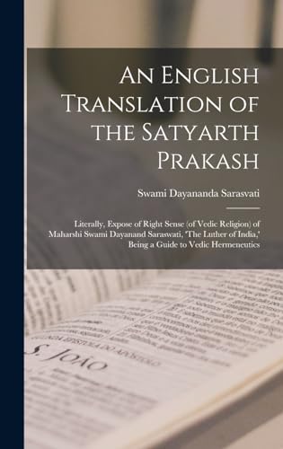 An English Translation of the Satyarth Prakash; Literally, Expose of Right Sense (of Vedic Religion) of Maharshi Swami Dayanand Saraswati, 'The Luther of India,' Being a Guide to Vedic Hermeneutics
