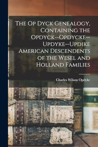 The Op Dyck Genealogy, Containing the Opdyck--Opdycke--Updyke--Updike American Descendents of the Wesel and Holland Families