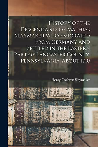 History of the Descendants of Mathias Slaymaker who Emigrated From Germany and Settled in the Eastern Part of Lancaster County, Pennsylvania, About 1710