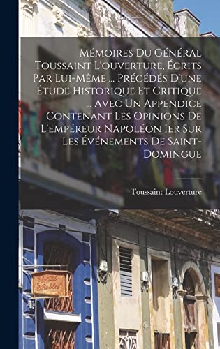 Mémoires Du Général Toussaint L'ouverture, Écrits Par Lui-Même ... Précédés D'une Étude Historique Et Critique ... Avec Un Appendice Contenant Les Opinions De L'empéreur Napoléon Ier Sur Les Événements De Saint-Domingue