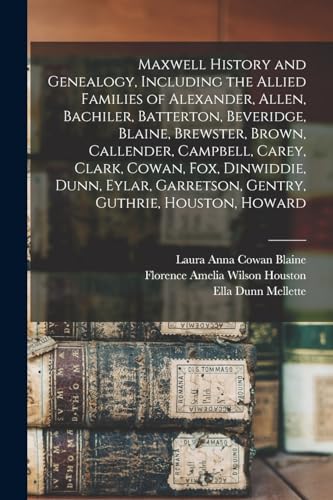 Maxwell History and Genealogy, Including the Allied Families of Alexander, Allen, Bachiler, Batterton, Beveridge, Blaine, Brewster, Brown, Callender, Campbell, Carey, Clark, Cowan, Fox, Dinwiddie, Dunn, Eylar, Garretson, Gentry, Guthrie, Houston, Howard