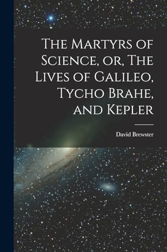 The Martyrs of Science, or, The Lives of Galileo, Tycho Brahe, and Kepler