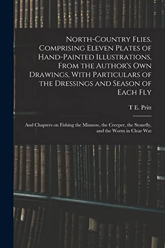 North-country Flies. Comprising Eleven Plates of Hand-painted Illustrations, From the Author's own Drawings, With Particulars of the Dressings and Season of Each fly; and Chapters on Fishing the Minnow, the Creeper, the Stonefly, and the Worm in Clear Wat
