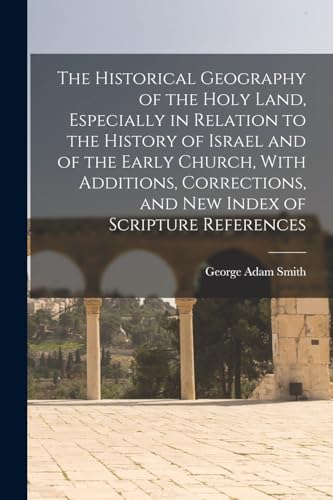 The Historical Geography of the Holy Land, Especially in Relation to the History of Israel and of the Early Church, With Additions, Corrections, and new Index of Scripture References