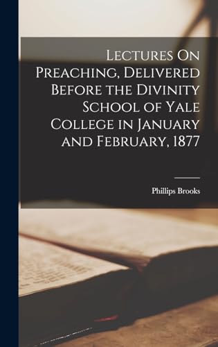 Lectures On Preaching, Delivered Before the Divinity School of Yale College in January and February, 1877