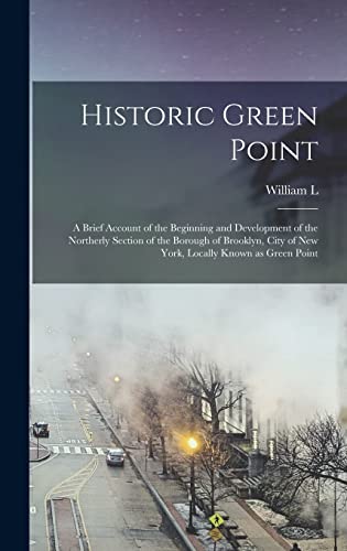 Historic Green Point ; a Brief Account of the Beginning and Development of the Northerly Section of the Borough of Brooklyn, City of New York, Locally Known as Green Point