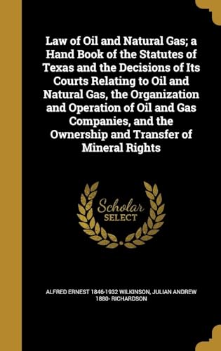 Law of oil and Natural gas; a Hand Book of the Statutes of Texas and the Decisions of its Courts Relating to oil and Natural gas, the Organization and Operation of oil and gas Companies, and the Ownership and Transfer of Mineral Rights