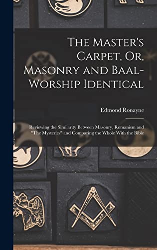 The Master's Carpet, Or, Masonry and Baal-Worship Identical ; Reviewing the Similarity Between Masonry, Romanism and 'The Mysteries' and Comparing the Whole With the Bible