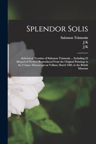 Splendor Solis; Alchemical Treatises of Solomon Trismosin ... Including 22 Allegorical Pictures Reproduced From the Original Paintings in the Unique Manuscript on Vellum, Dated 1582, in the British Museum