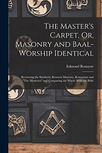 The Master's Carpet, Or, Masonry and Baal-Worship Identical ; Reviewing the Similarity Between Masonry, Romanism and 'The Mysteries' and Comparing the Whole With the Bible
