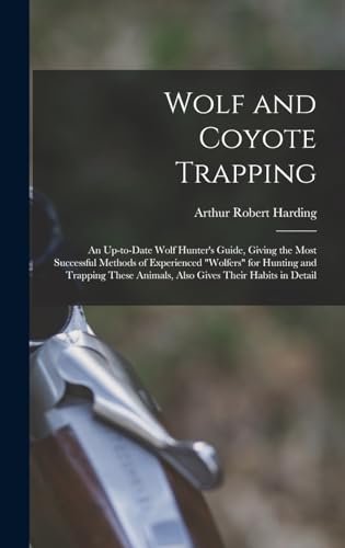 Wolf and Coyote Trapping; an Up-to-date Wolf Hunter's Guide, Giving the Most Successful Methods of Experienced 'wolfers' for Hunting and Trapping These Animals, Also Gives Their Habits in Detail