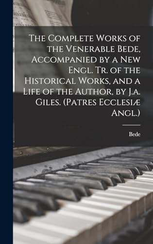The Complete Works of the Venerable Bede, Accompanied by a New Engl. Tr. of the Historical Works, and a Life of the Author, by J.a. Giles. (Patres Ecclesiæ Angl.)