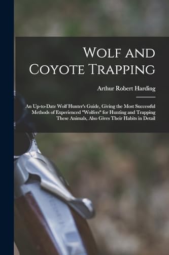 Wolf and Coyote Trapping; an Up-to-date Wolf Hunter's Guide, Giving the Most Successful Methods of Experienced 'wolfers' for Hunting and Trapping These Animals, Also Gives Their Habits in Detail
