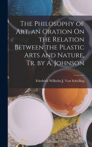 The Philosophy of Art, an Oration On the Relation Between the Plastic Arts and Nature, Tr. by A. Johnson