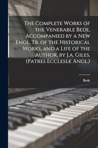 The Complete Works of the Venerable Bede, Accompanied by a New Engl. Tr. of the Historical Works, and a Life of the Author, by J.a. Giles. (Patres Ecclesiæ Angl.)