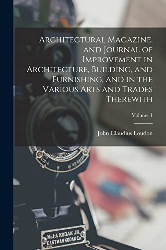 Architectural Magazine, and Journal of Improvement in Architecture, Building, and Furnishing, and in the Various Arts and Trades Therewith; Volume 1
