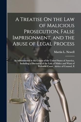 A Treatise On the Law of Malicious Prosecution, False Imprisonment, and the Abuse of Legal Process