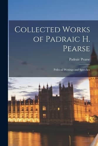 Collected Works of Padraic H. Pearse ; Political Writings and Speeches