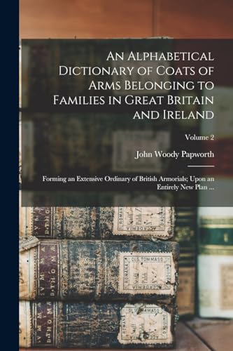 An Alphabetical Dictionary of Coats of Arms Belonging to Families in Great Britain and Ireland