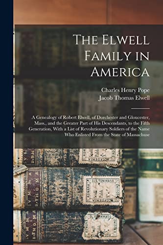 The Elwell Family in America ; a Genealogy of Robert Elwell, of Dorchester and Gloucester, Mass., and the Greater Part of his Descendants, to the Fifth Generation, With a List of Revolutionary Soldiers of the Name who Enlisted From the State of Massachuse