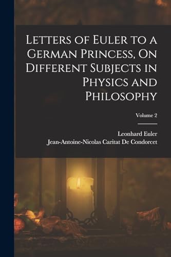 Letters of Euler to a German Princess, On Different Subjects in Physics and Philosophy; Volume 2