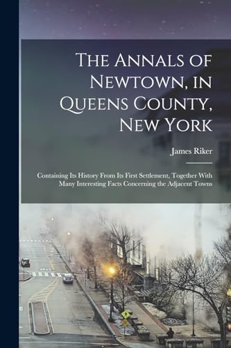 The Annals of Newtown, in Queens County, New York; Containing its History From its First Settlement, Together With Many Interesting Facts Concerning the Adjacent Towns