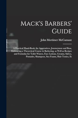 Mack's Barbers' Guide; a Practical Hand-book, for Apprentices, Journeymen and Boss, Embracing a Theoretical Course in Barbering, as Well as Recipes and Formulas for Toilet Waters, Face Lotions, Creams, Salves, Pomades, Shampoos, sea Foams, Hair Tonics, Et