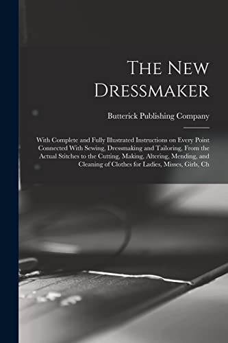 The new Dressmaker; With Complete and Fully Illustrated Instructions on Every Point Connected With Sewing, Dressmaking and Tailoring, From the Actual Stitches to the Cutting, Making, Altering, Mending, and Cleaning of Clothes for Ladies, Misses, Girls, Ch