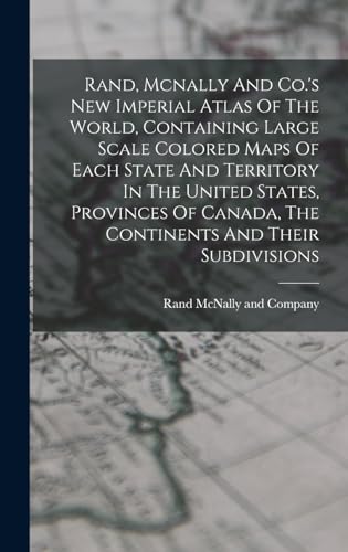 Rand, Mcnally And Co.'s New Imperial Atlas Of The World, Containing Large Scale Colored Maps Of Each State And Territory In The United States, Provinces Of Canada, The Continents And Their Subdivisions