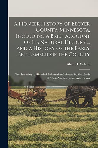 A Pioneer History of Becker County, Minnesota, Including a Brief Account of its Natural History ... and a History of the Early Settlement of the County; Also, Including ... Historical Information Collected by Mrs. Jessie C. West. And Numerous Articles Wri