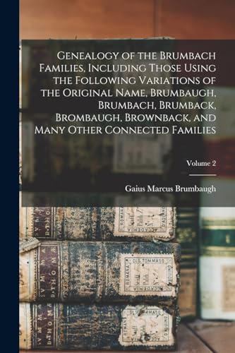 Genealogy of the Brumbach Families, Including Those Using the Following Variations of the Original Name, Brumbaugh, Brumbach, Brumback, Brombaugh, Brownback, and Many Other Connected Families; Volume 2