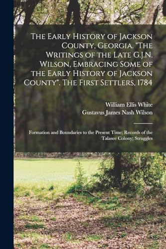 The Early History of Jackson County, Georgia. 'The Writings of the Late G.J.N. Wilson, Embracing Some of the Early History of Jackson County'. The First Settlers, 1784; Formation and Boundaries to the Present Time; Records of the Talasee Colony; Struggles
