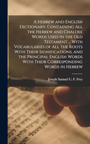 A Hebrew and English Dictionary, Containing all the Hebrew and Chaldee Words Used in the Old Testament ... With Vocabularies of all the Roots With Their Significations, and the Principal English Words With Their Corresponding Words in Hebrew