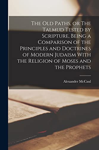 The old Paths, or The Talmud Tested by Scripture, Being a Comparison of the Principles and Doctrines of Modern Judaism With the Religion of Moses and the Prophets