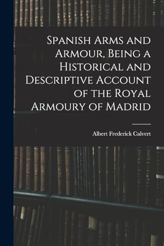 Spanish Arms and Armour, Being a Historical and Descriptive Account of the Royal Armoury of Madrid