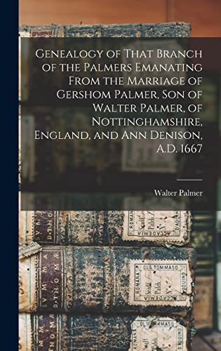 Genealogy of That Branch of the Palmers Emanating From the Marriage of Gershom Palmer, son of Walter Palmer, of Nottinghamshire, England, and Ann Denison, A.D. 1667