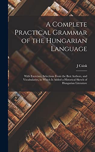 A Complete Practical Grammar of the Hungarian Language; With Exercises, Selections From the Best Authors, and Vocabularies, to Which is Added a Historical Sketch of Hungarian Literature