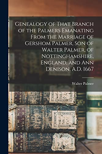 Genealogy of That Branch of the Palmers Emanating From the Marriage of Gershom Palmer, son of Walter Palmer, of Nottinghamshire, England, and Ann Denison, A.D. 1667