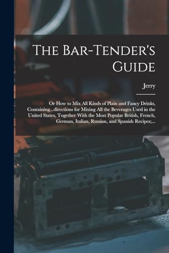 The Bar-tender's Guide; or How to Mix All Kinds of Plain and Fancy Drinks, Containing...directions for Mixing All the Beverages Used in the United States, Together With the Most Popular British, French, German, Italian, Russian, and Spanish Recipes;...