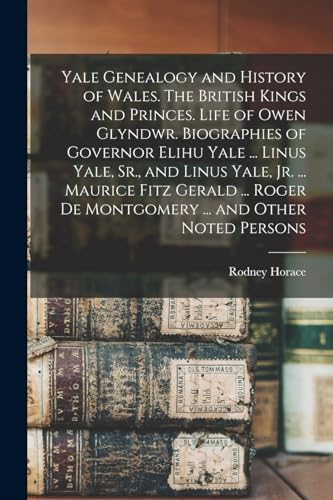 Yale Genealogy and History of Wales. The British Kings and Princes. Life of Owen Glyndwr. Biographies of Governor Elihu Yale ... Linus Yale, Sr., and Linus Yale, Jr. ... Maurice Fitz Gerald ... Roger De Montgomery ... and Other Noted Persons