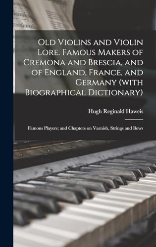 Old Violins and Violin Lore. Famous Makers of Cremona and Brescia, and of England, France, and Germany (with Biographical Dictionary); Famous Players; and Chapters on Varnish, Strings and Bows