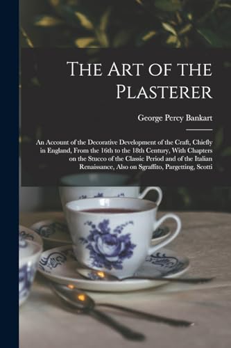 The art of the Plasterer; an Account of the Decorative Development of the Craft, Chiefly in England, From the 16th to the 18th Century, With Chapters on the Stucco of the Classic Period and of the Italian Renaissance, Also on Sgraffito, Pargetting, Scotti