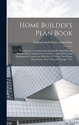 Home Builder's Plan Book; a Collection of Architectural Designs for Small Houses Submitted in Competition by Architects and Architectural Draftsmen in Connection With the 1921 Own Your Home Expositions, New York and Chicago, 1921