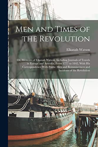 Men and Times of the Revolution; or, Memoirs of Elkanah Watson, Including Journals of Travels in Europe and America, From 1777 to 1842, With his Correspondence With Public men and Reminiscences and Incidents of the Revolution