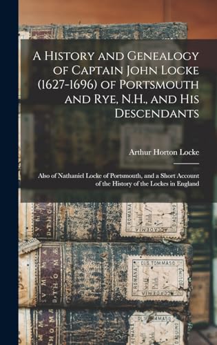 A History and Genealogy of Captain John Locke (1627-1696) of Portsmouth and Rye, N.H., and his Descendants; Also of Nathaniel Locke of Portsmouth, and a Short Account of the History of the Lockes in England