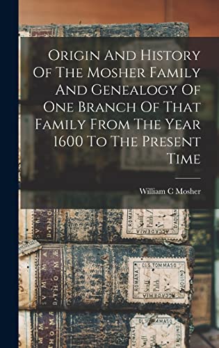 Origin And History Of The Mosher Family And Genealogy Of One Branch Of That Family From The Year 1600 To The Present Time