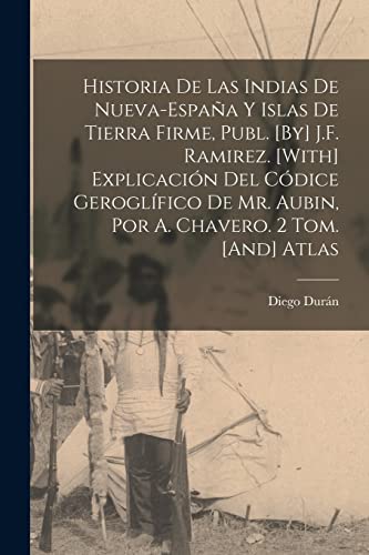 Historia De Las Indias De Nueva-España Y Islas De Tierra Firme, Publ. [By] J.F. Ramirez. [With] Explicación Del Códice Geroglífico De Mr. Aubin, Por A. Chavero. 2 Tom. [And] Atlas
