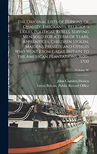 The Original Lists of Persons of Quality, Emigrants, Religious Exiles, Political Rebels, Serving men Sold for a Term of Years, Apprentices, Children Stolen, Maidens Pressed, and Others who Went From Great Britain to the American Plantations, 1600-1700; Vo